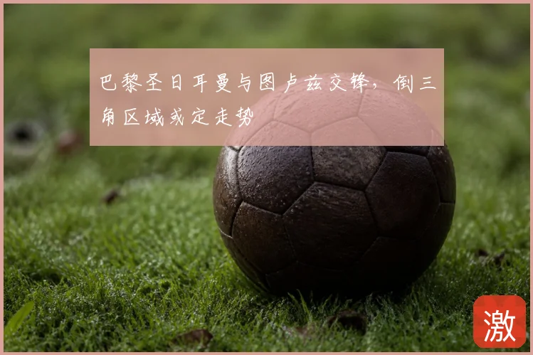 巴黎圣日耳曼与图卢兹交锋，倒三角区域或定走势