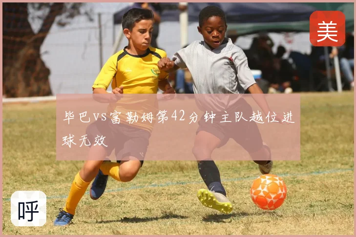 毕巴vs富勒姆第42分钟主队越位进球无效