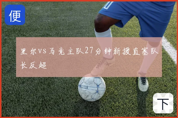 里尔vs马竞主队27分钟新援直塞队长反超