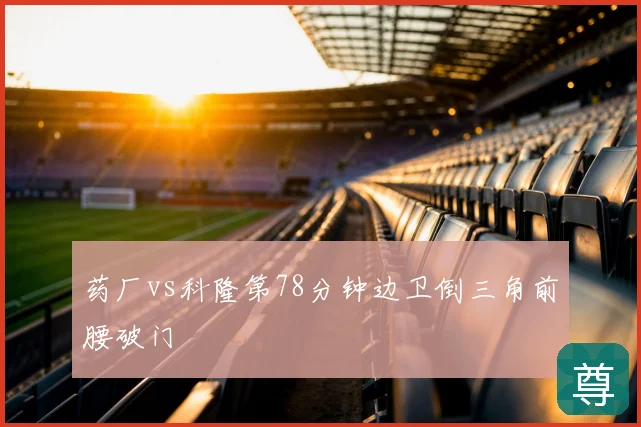 药厂vs科隆第78分钟边卫倒三角前腰破门